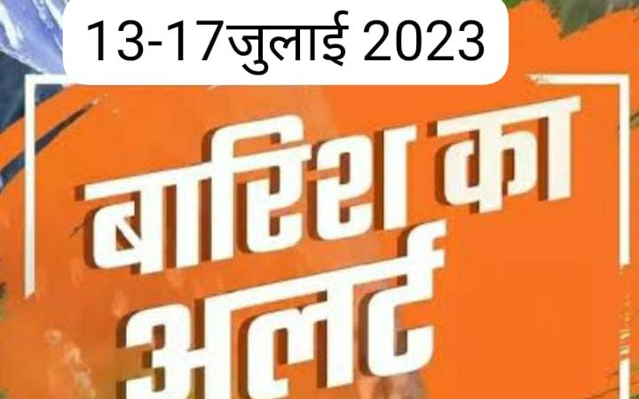 13 से 17 जुलाई तक ऑरेंज अलर्ट जारी, प्रशासन ने सतर्कता बरतने के दिए निर्देश